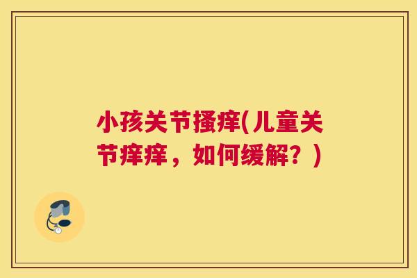 小孩关节搔痒(儿童关节痒痒，如何缓解？)