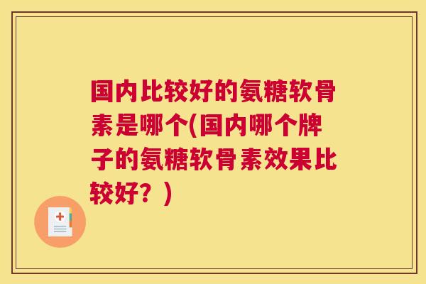 国内比较好的氨糖软骨素是哪个(国内哪个牌子的氨糖软骨素效果比较好？)
