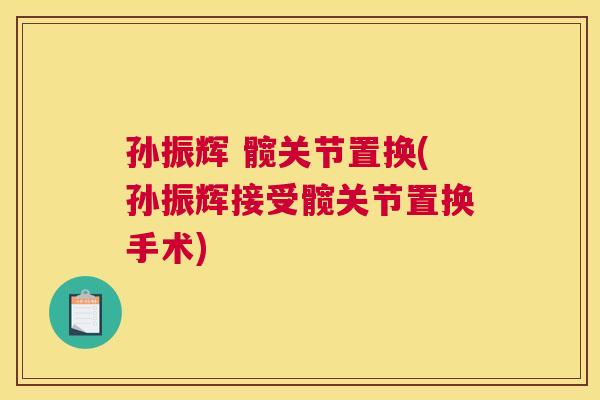 孙振辉 髋关节置换(孙振辉接受髋关节置换手术)