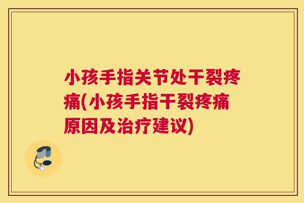 小孩手指关节处干裂疼痛(小孩手指干裂疼痛原因及治疗建议)