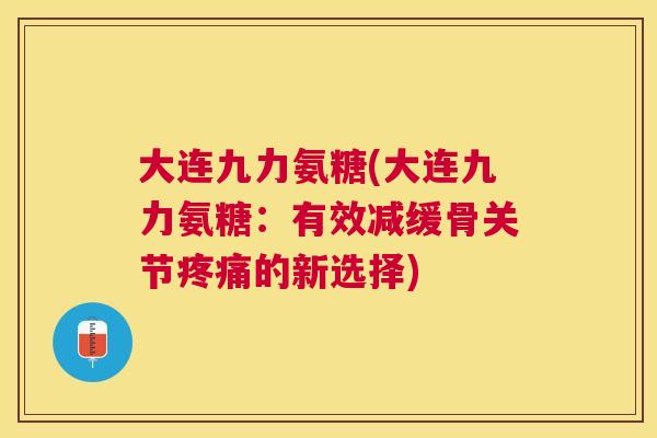 大连九力氨糖(大连九力氨糖：有效减缓骨关节疼痛的新选择)