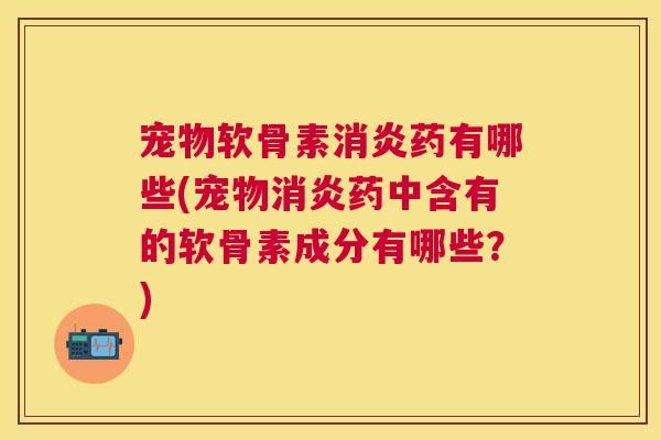 宠物软骨素消炎药有哪些(宠物消炎药中含有的软骨素成分有哪些？)