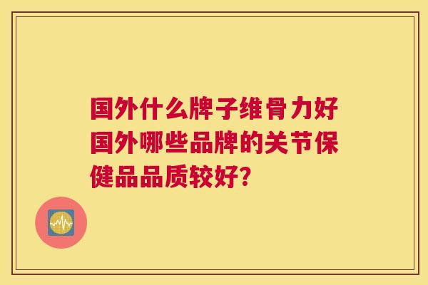 国外什么牌子维骨力好国外哪些品牌的关节保健品品质较好？