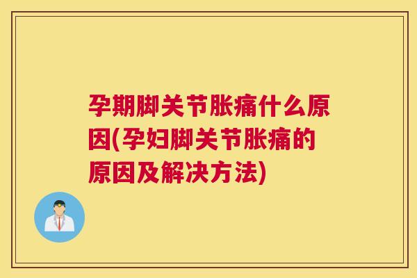 孕期脚关节胀痛什么原因(孕妇脚关节胀痛的原因及解决方法)