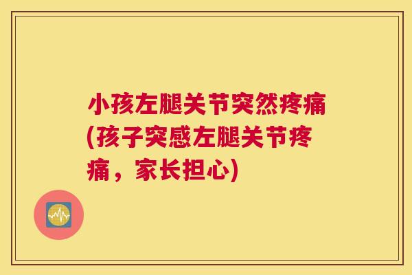 小孩左腿关节突然疼痛(孩子突感左腿关节疼痛，家长担心)