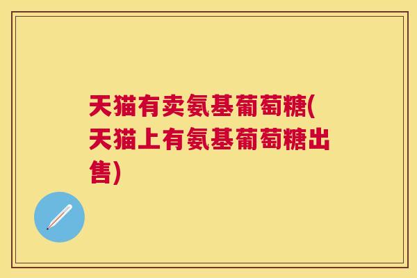 天猫有卖氨基葡萄糖(天猫上有氨基葡萄糖出售)