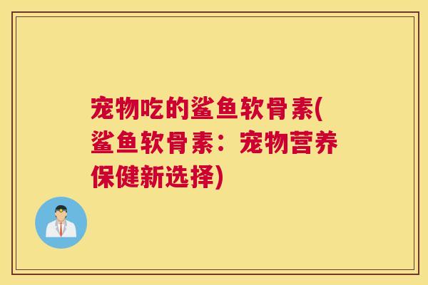 宠物吃的鲨鱼软骨素(鲨鱼软骨素：宠物营养保健新选择)