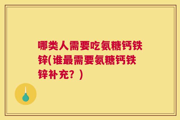 哪类人需要吃氨糖钙铁锌(谁最需要氨糖钙铁锌补充？)