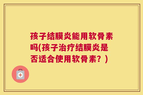 孩子结膜炎能用软骨素吗(孩子治疗结膜炎是否适合使用软骨素？)