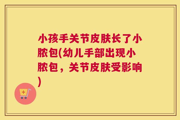 小孩手关节皮肤长了小脓包(幼儿手部出现小脓包，关节皮肤受影响)