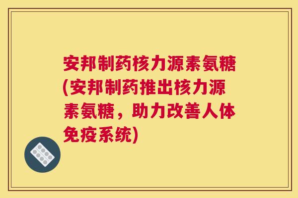 安邦制药核力源素氨糖(安邦制药推出核力源素氨糖，助力改善人体免疫系统)