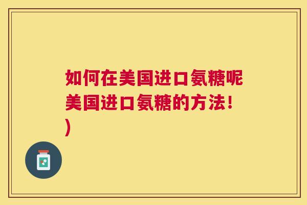 如何在美国进口氨糖呢美国进口氨糖的方法！)