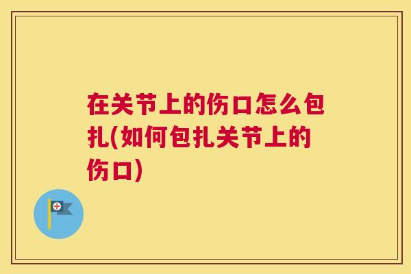 在关节上的伤口怎么包扎(如何包扎关节上的伤口)