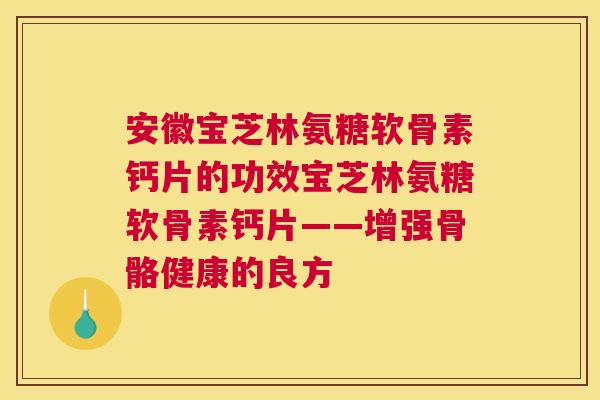 安徽宝芝林氨糖软骨素钙片的功效宝芝林氨糖软骨素钙片——增强骨骼健康的良方