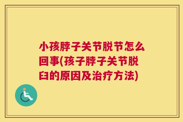 小孩脖子关节脱节怎么回事(孩子脖子关节脱臼的原因及治疗方法)