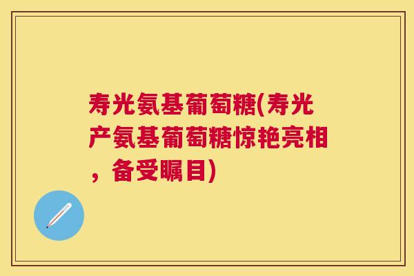 寿光氨基葡萄糖(寿光产氨基葡萄糖惊艳亮相，备受瞩目)