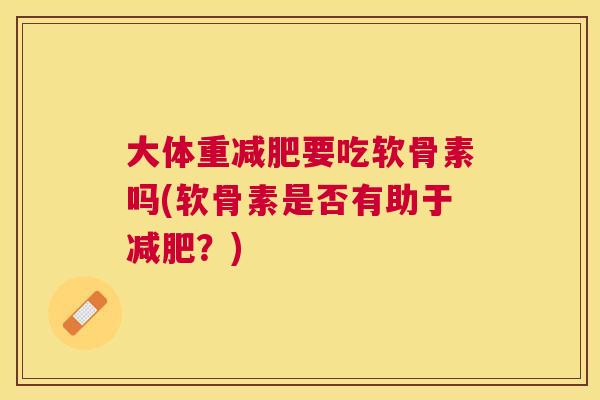 大体重减肥要吃软骨素吗(软骨素是否有助于减肥？)