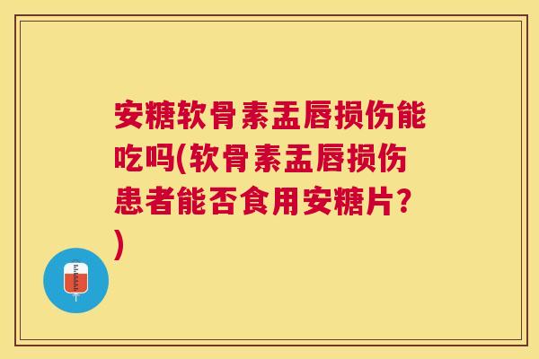 安糖软骨素盂唇损伤能吃吗(软骨素盂唇损伤患者能否食用安糖片？)