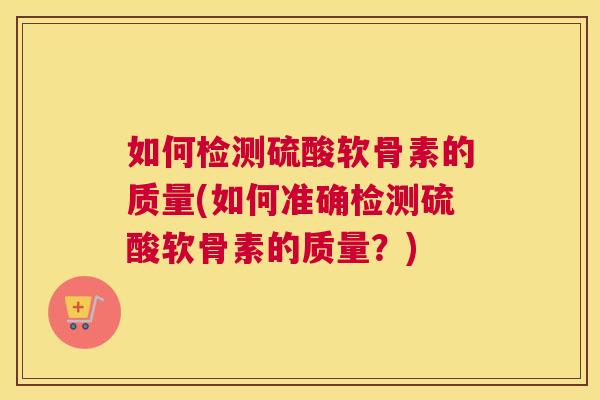 如何检测硫酸软骨素的质量(如何准确检测硫酸软骨素的质量？)