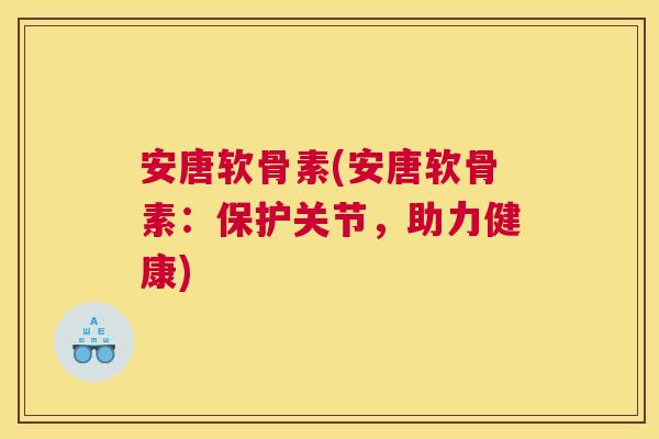 安唐软骨素(安唐软骨素：保护关节，助力健康)