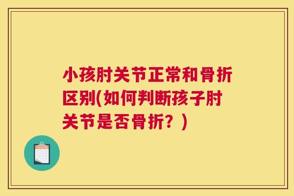 小孩肘关节正常和骨折区别(如何判断孩子肘关节是否骨折？)