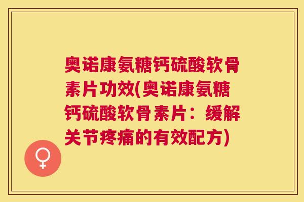 奥诺康氨糖钙硫酸软骨素片功效(奥诺康氨糖钙硫酸软骨素片：缓解关节疼痛的有效配方)