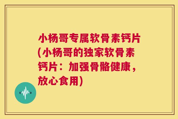 小杨哥专属软骨素钙片(小杨哥的独家软骨素钙片：加强骨骼健康，放心食用)