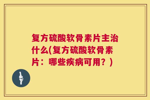复方硫酸软骨素片主治什么(复方硫酸软骨素片：哪些疾病可用？)