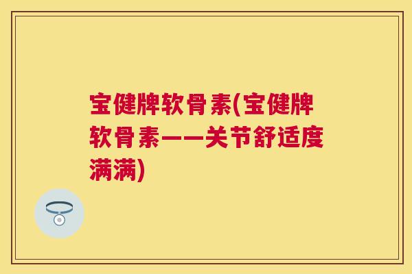 宝健牌软骨素(宝健牌软骨素——关节舒适度满满)
