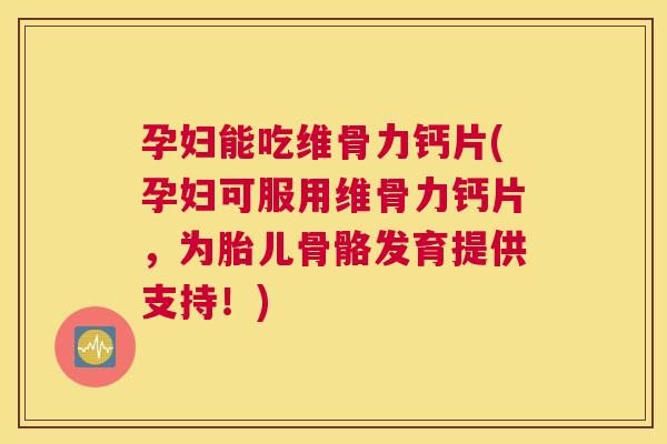 孕妇能吃维骨力钙片(孕妇可服用维骨力钙片，为胎儿骨骼发育提供支持！)
