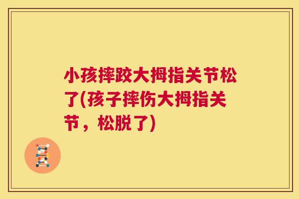 小孩摔跤大拇指关节松了(孩子摔伤大拇指关节，松脱了)