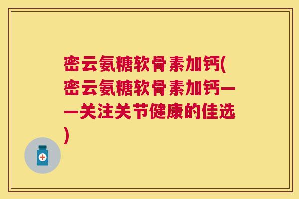 密云氨糖软骨素加钙(密云氨糖软骨素加钙——关注关节健康的佳选)