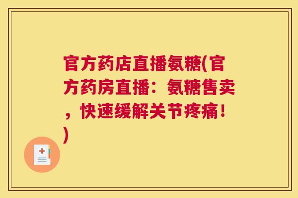 官方药店直播氨糖(官方药房直播：氨糖售卖，快速缓解关节疼痛！)