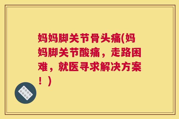 妈妈脚关节骨头痛(妈妈脚关节酸痛，走路困难，就医寻求解决方案！)
