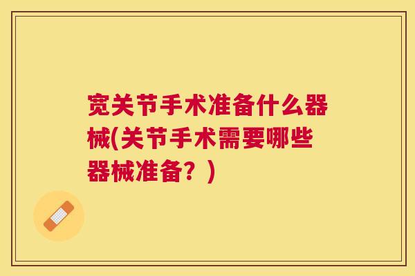 宽关节手术准备什么器械(关节手术需要哪些器械准备？)