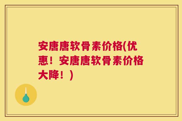安唐唐软骨素价格(优惠！安唐唐软骨素价格大降！)