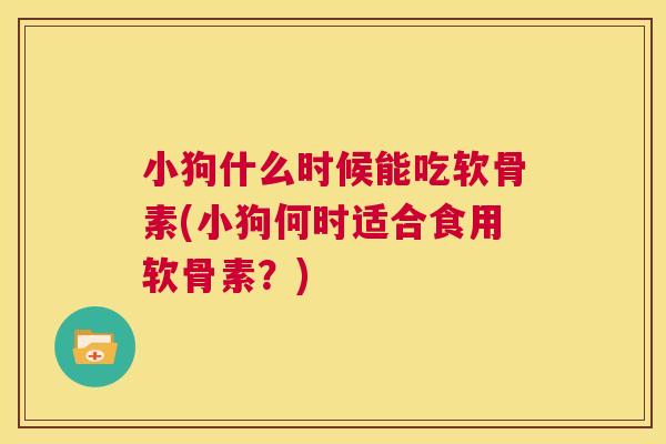 小狗什么时候能吃软骨素(小狗何时适合食用软骨素？)