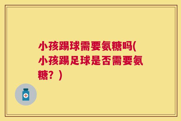 小孩踢球需要氨糖吗(小孩踢足球是否需要氨糖？)