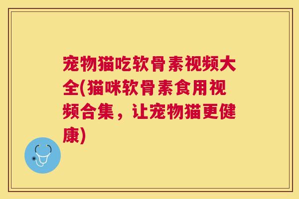宠物猫吃软骨素视频大全(猫咪软骨素食用视频合集，让宠物猫更健康)