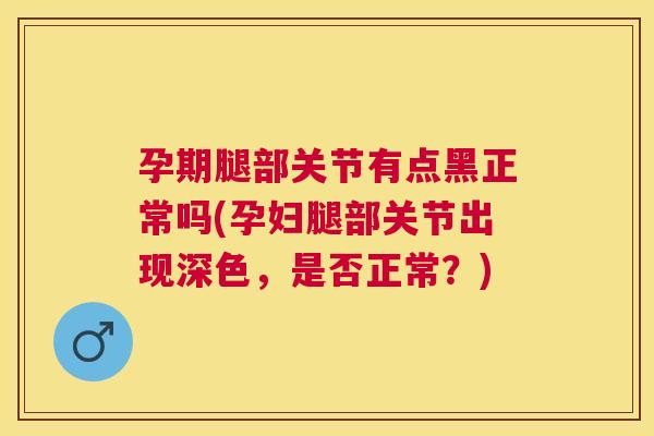 孕期腿部关节有点黑正常吗(孕妇腿部关节出现深色，是否正常？)