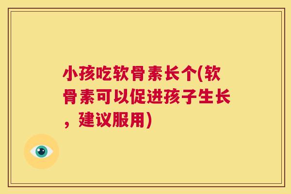 小孩吃软骨素长个(软骨素可以促进孩子生长，建议服用)