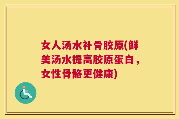 女人汤水补骨胶原(鲜美汤水提高胶原蛋白，女性骨骼更健康)