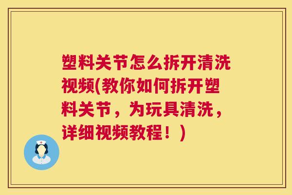 塑料关节怎么拆开清洗视频(教你如何拆开塑料关节，为玩具清洗，详细视频教程！)