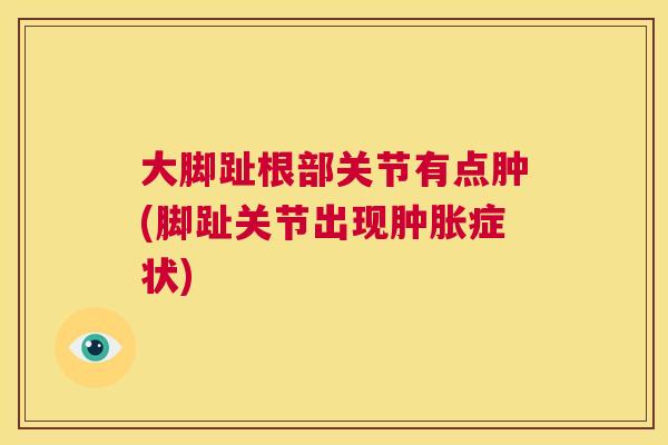 大脚趾根部关节有点肿(脚趾关节出现肿胀症状)