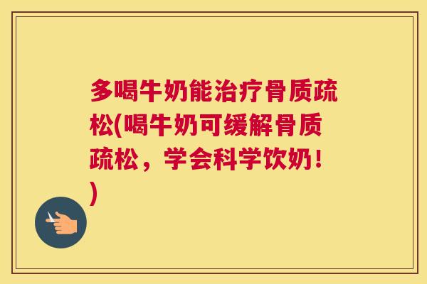 多喝牛奶能治疗骨质疏松(喝牛奶可缓解骨质疏松，学会科学饮奶！)