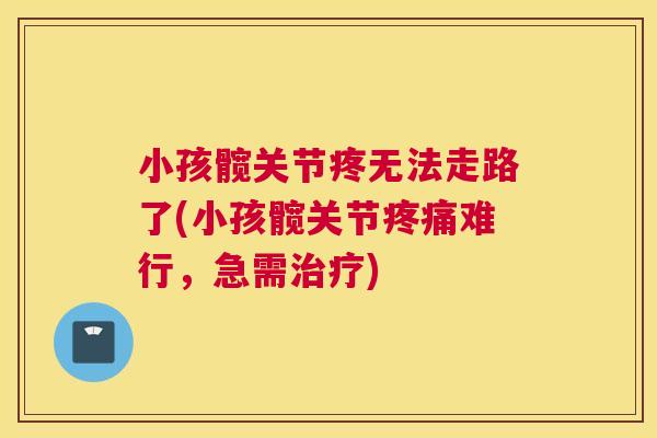 小孩髋关节疼无法走路了(小孩髋关节疼痛难行，急需治疗)
