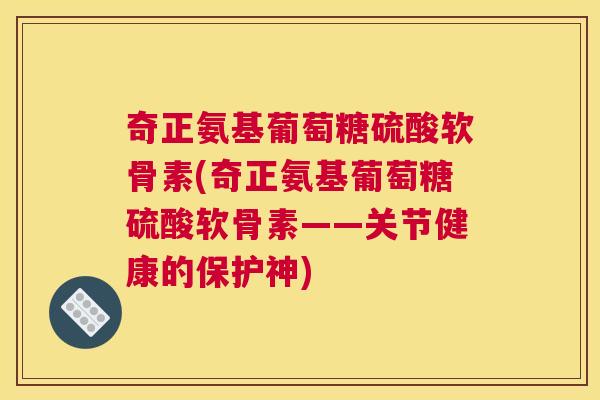 奇正氨基葡萄糖硫酸软骨素(奇正氨基葡萄糖硫酸软骨素——关节健康的保护神)