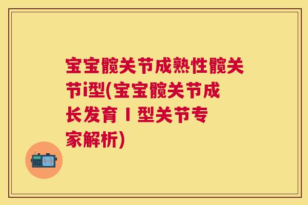 宝宝髋关节成熟性髋关节i型(宝宝髋关节成长发育 I 型关节专家解析)