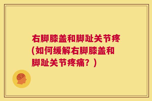 右脚膝盖和脚趾关节疼(如何缓解右脚膝盖和脚趾关节疼痛？)