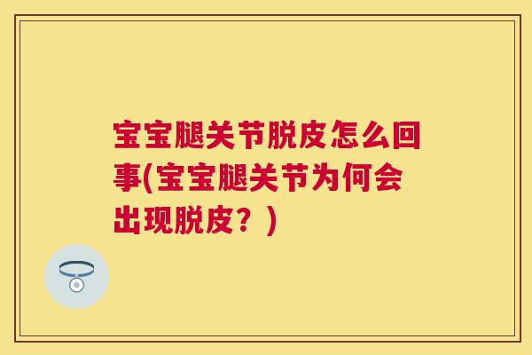 宝宝腿关节脱皮怎么回事(宝宝腿关节为何会出现脱皮？)